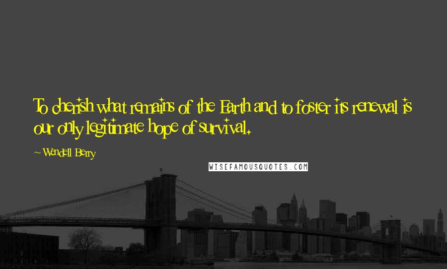 Wendell Berry quotes: To cherish what remains of the Earth and to foster its renewal is our only legitimate hope of survival.