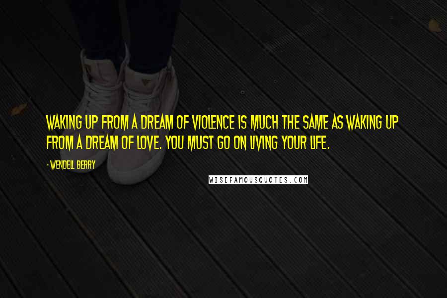 Wendell Berry quotes: Waking up from a dream of violence is much the same as waking up from a dream of love. You must go on living your life.