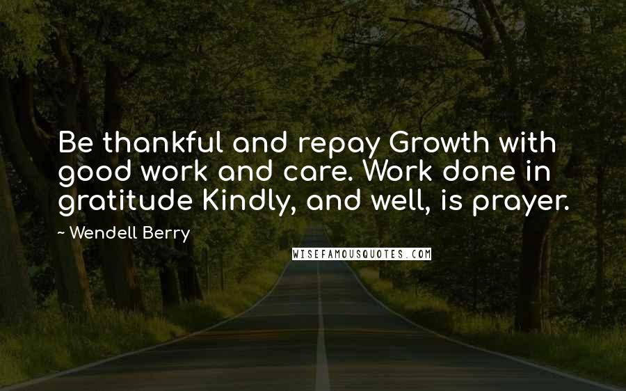 Wendell Berry quotes: Be thankful and repay Growth with good work and care. Work done in gratitude Kindly, and well, is prayer.