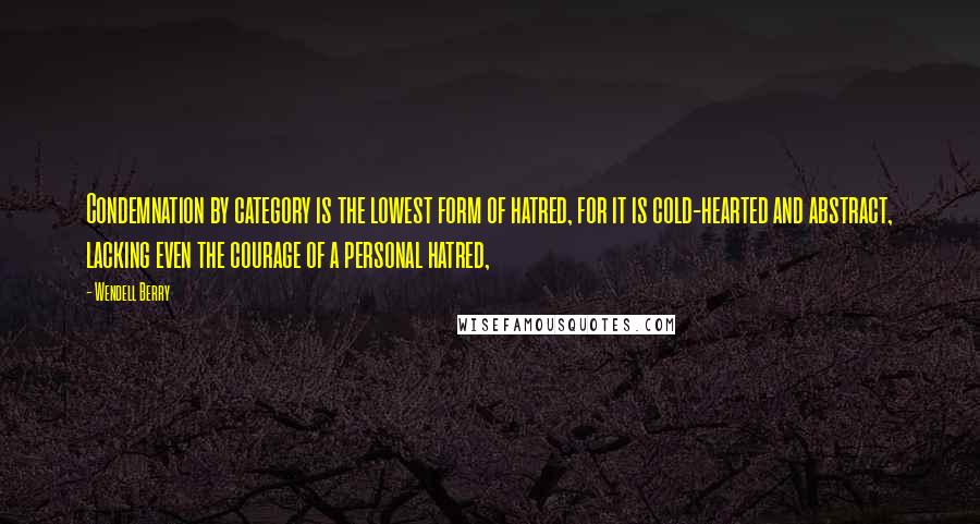 Wendell Berry quotes: Condemnation by category is the lowest form of hatred, for it is cold-hearted and abstract, lacking even the courage of a personal hatred,