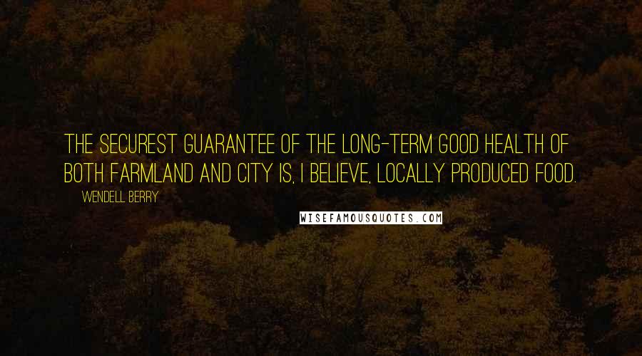 Wendell Berry quotes: The securest guarantee of the long-term good health of both farmland and city is, I believe, locally produced food.