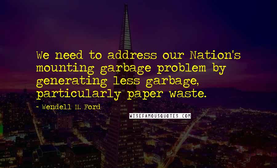 Wendell H. Ford quotes: We need to address our Nation's mounting garbage problem by generating less garbage, particularly paper waste. Wendell H. Ford quotes: We need to address our Nation's mounting garbage problem by generating less garbage, particularly paper waste.