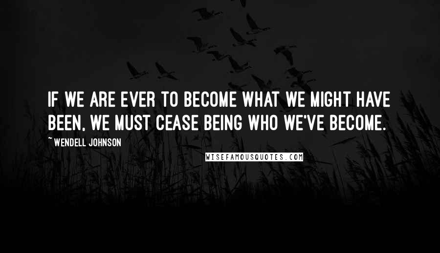 Wendell Johnson quotes: If we are ever to become what we might have been, we must cease being who we've become.