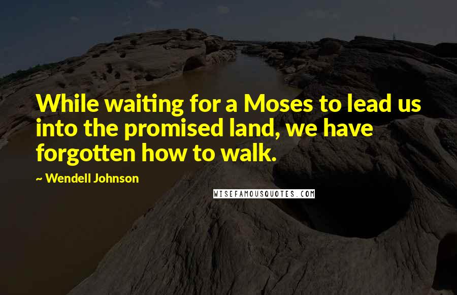 Wendell Johnson quotes: While waiting for a Moses to lead us into the promised land, we have forgotten how to walk.