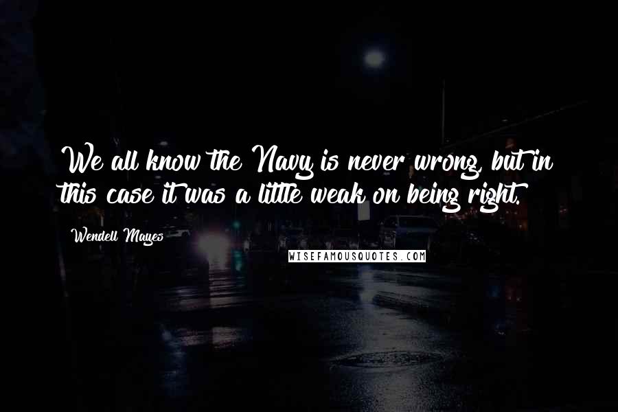 Wendell Mayes quotes: We all know the Navy is never wrong, but in this case it was a little weak on being right. Wendell Mayes quotes: We all know the Navy is never wrong, but in this case it was a little weak on being right.
