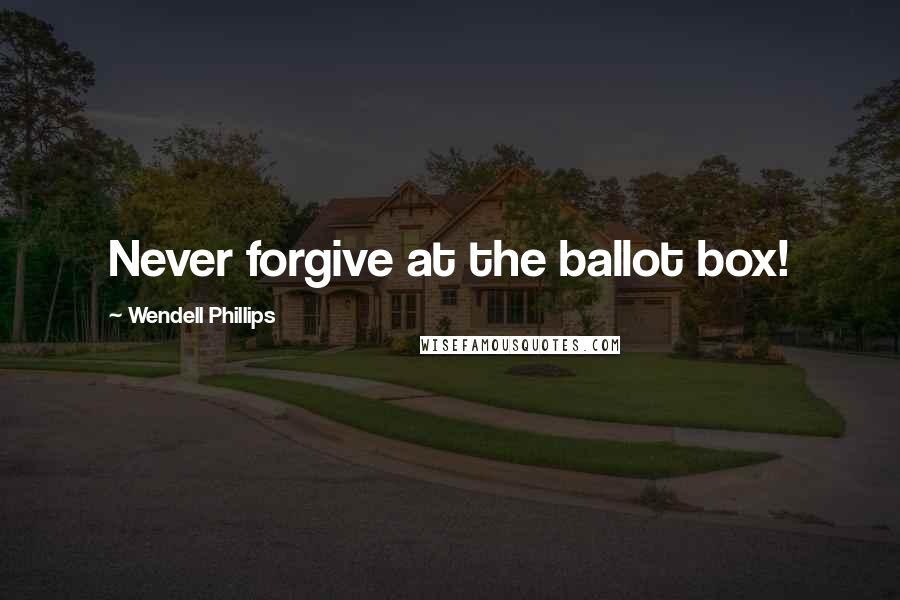 Wendell Phillips quotes: Never forgive at the ballot box!