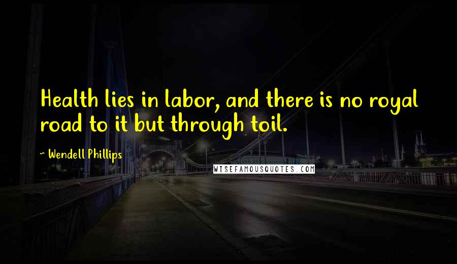 Wendell Phillips quotes: Health lies in labor, and there is no royal road to it but through toil.