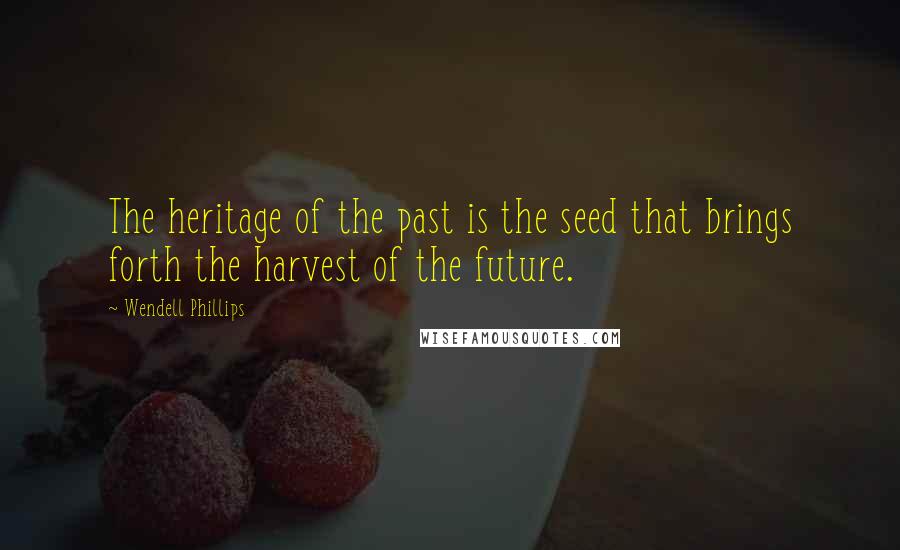 Wendell Phillips quotes: The heritage of the past is the seed that brings forth the harvest of the future.