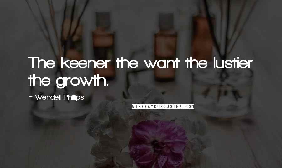 Wendell Phillips quotes: The keener the want the lustier the growth.