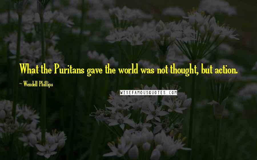 Wendell Phillips quotes: What the Puritans gave the world was not thought, but action.