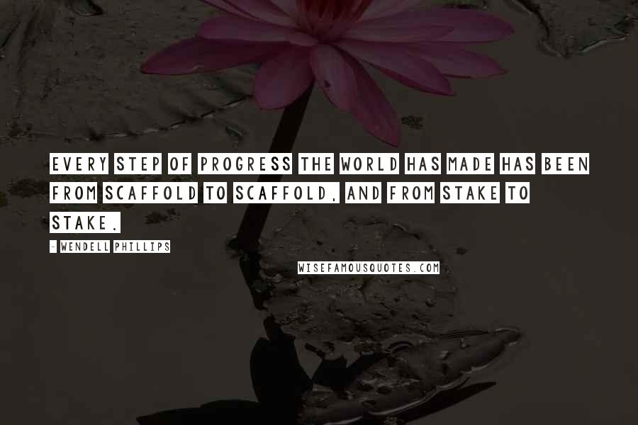 Wendell Phillips quotes: Every step of progress the world has made has been from scaffold to scaffold, and from stake to stake.