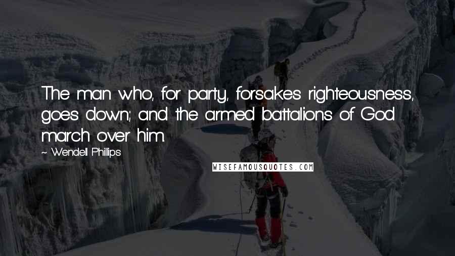 Wendell Phillips quotes: The man who, for party, forsakes righteousness, goes down; and the armed battalions of God march over him.