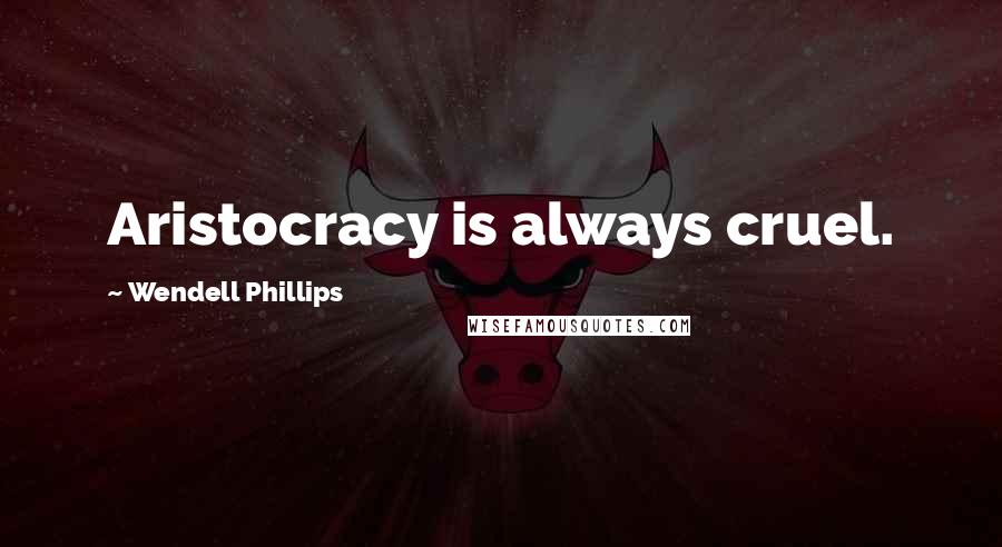 Wendell Phillips quotes: Aristocracy is always cruel.
