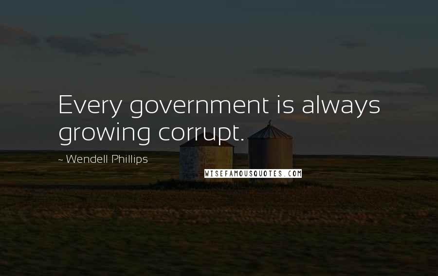 Wendell Phillips quotes: Every government is always growing corrupt.