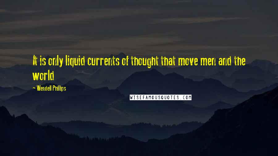 Wendell Phillips quotes: It is only liquid currents of thought that move men and the world