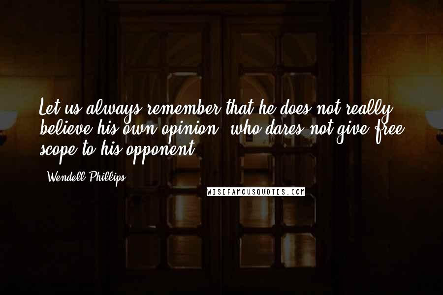 Wendell Phillips quotes: Let us always remember that he does not really believe his own opinion, who dares not give free scope to his opponent.