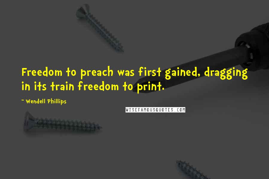 Wendell Phillips quotes: Freedom to preach was first gained, dragging in its train freedom to print.