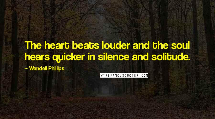 Wendell Phillips quotes: The heart beats louder and the soul hears quicker in silence and solitude.