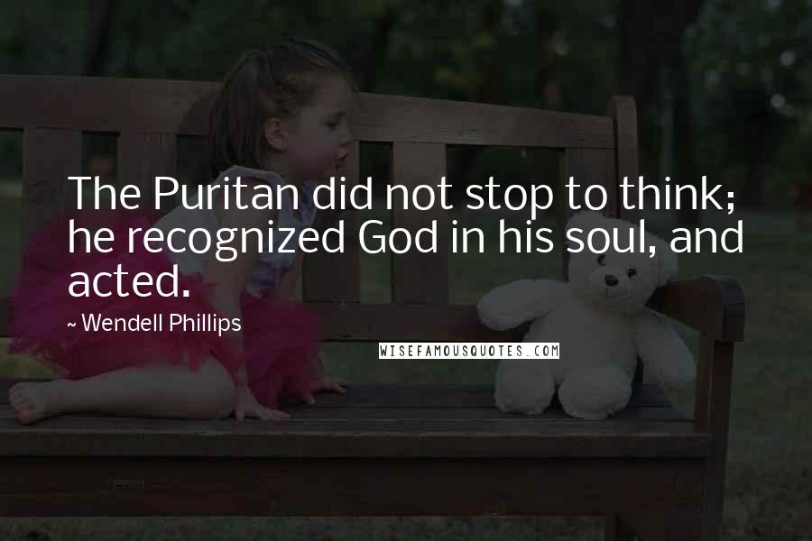 Wendell Phillips quotes: The Puritan did not stop to think; he recognized God in his soul, and acted.