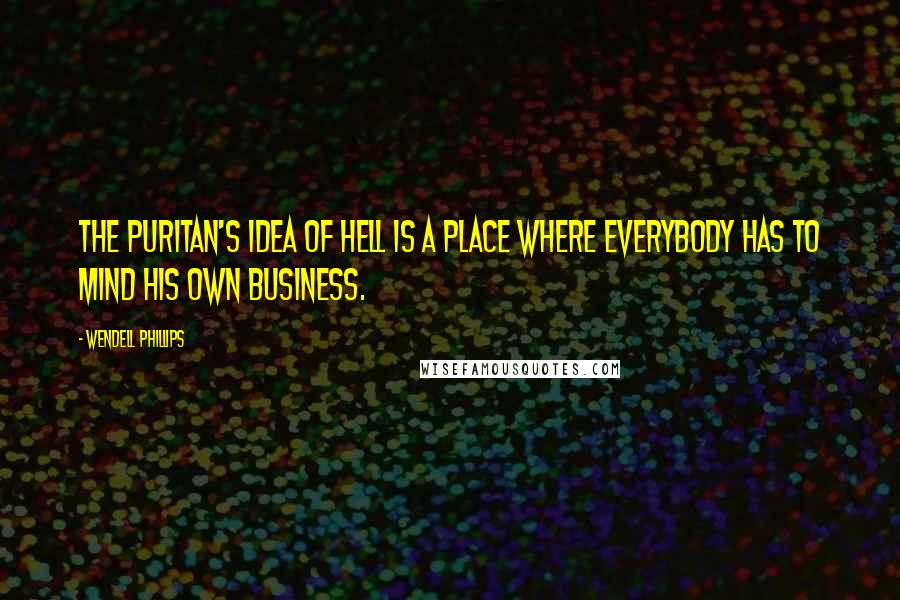 Wendell Phillips quotes: The Puritan's idea of hell is a place where everybody has to mind his own business.