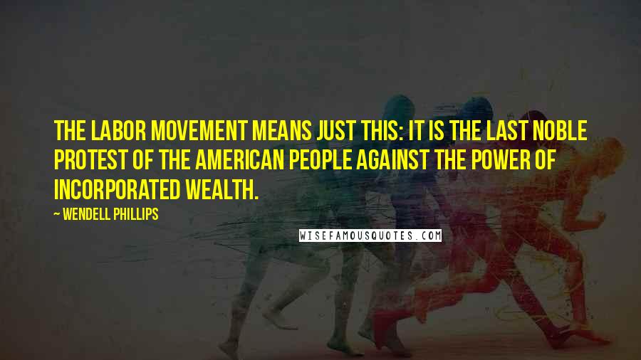 Wendell Phillips quotes: The labor movement means just this: it is the last noble protest of the American people against the power of incorporated wealth.