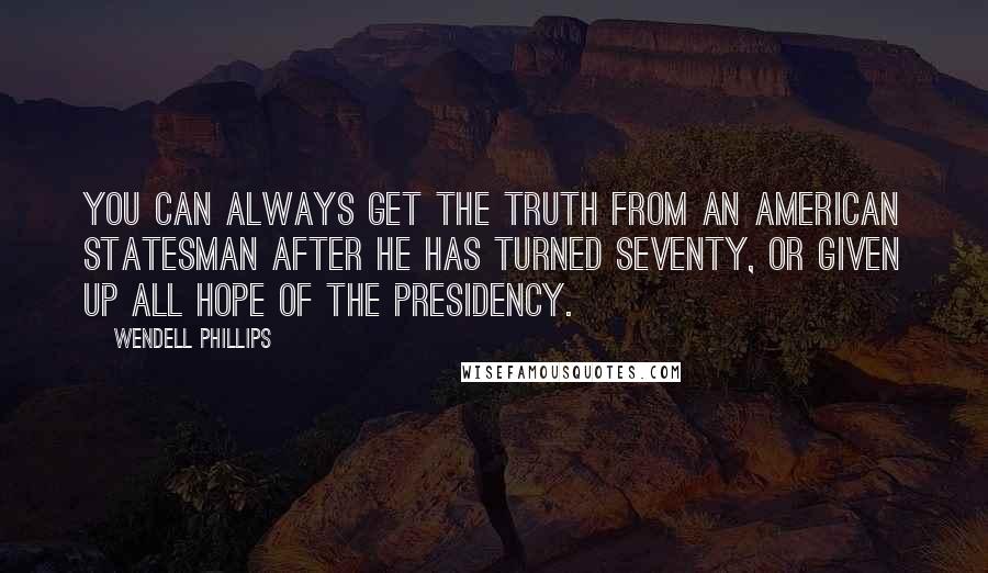 Wendell Phillips quotes: You can always get the truth from an American statesman after he has turned seventy, or given up all hope of the Presidency.