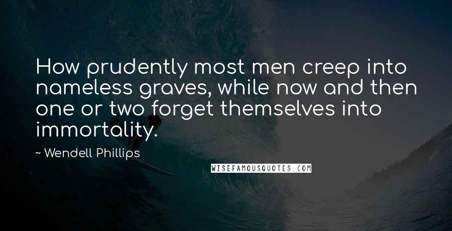 Wendell Phillips quotes: How prudently most men creep into nameless graves, while now and then one or two forget themselves into immortality.