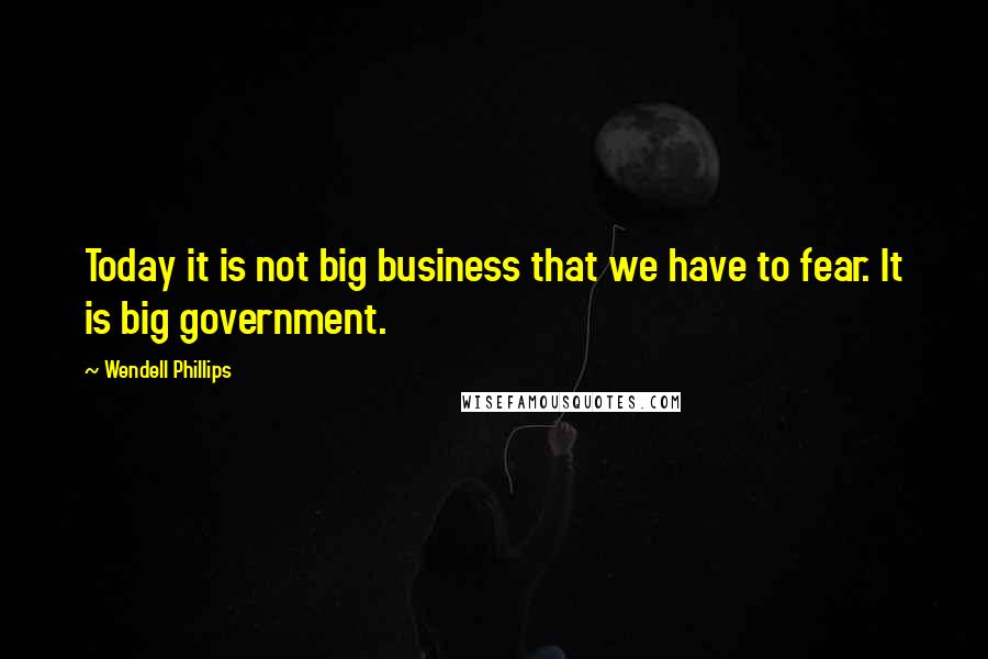 Wendell Phillips quotes: Today it is not big business that we have to fear. It is big government.