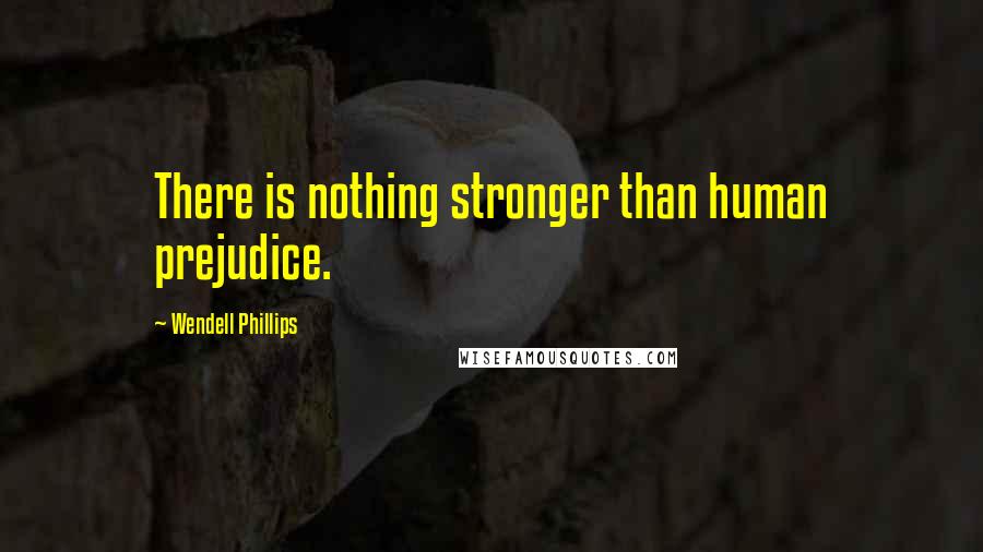 Wendell Phillips quotes: There is nothing stronger than human prejudice.