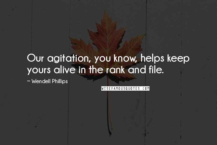 Wendell Phillips quotes: Our agitation, you know, helps keep yours alive in the rank and file.