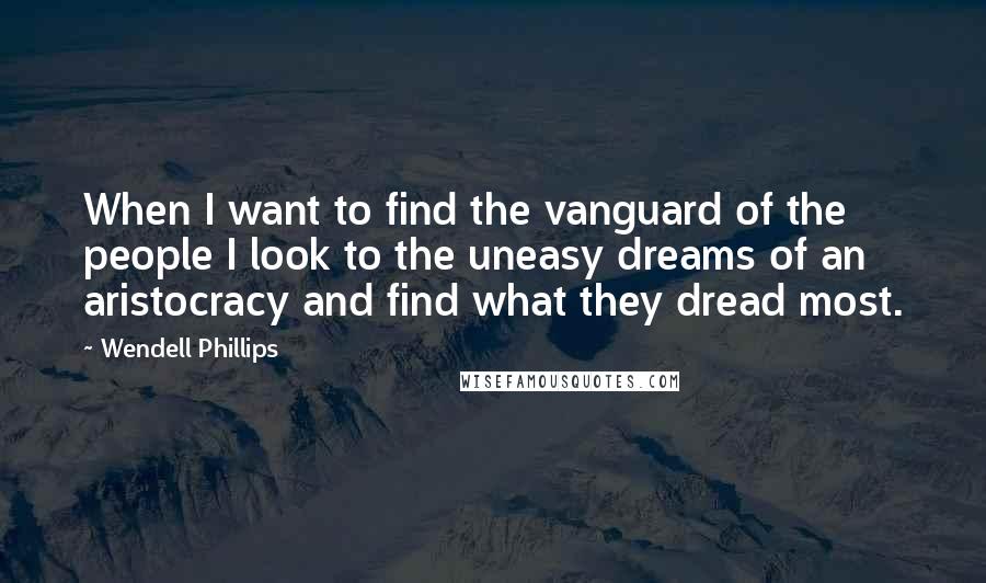 Wendell Phillips quotes: When I want to find the vanguard of the people I look to the uneasy dreams of an aristocracy and find what they dread most.