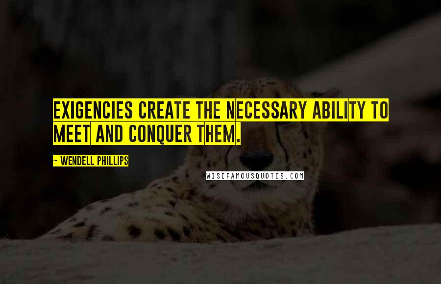 Wendell Phillips quotes: Exigencies create the necessary ability to meet and conquer them.