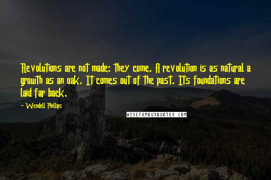 Wendell Phillips quotes: Revolutions are not made: they come. A revolution is as natural a growth as an oak. It comes out of the past. Its foundations are laid far back.