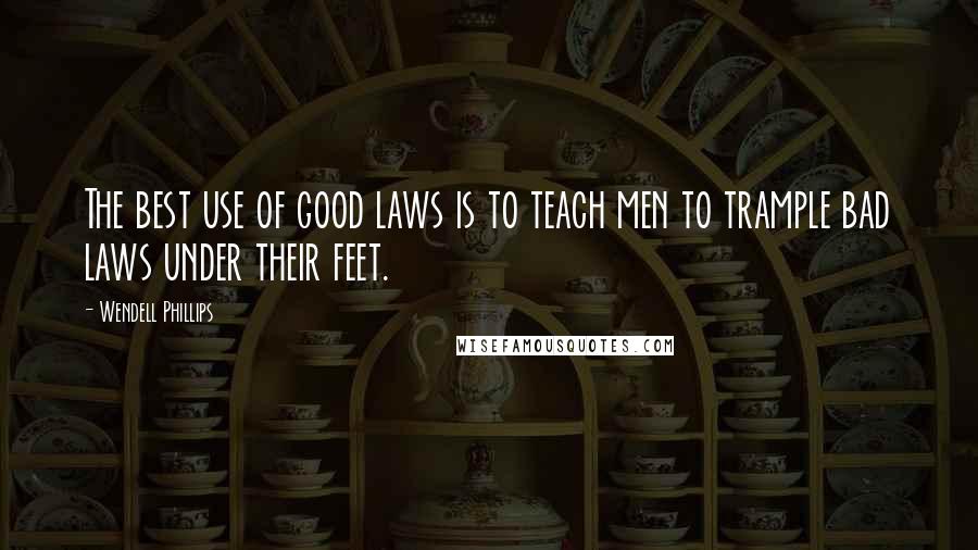 Wendell Phillips quotes: The best use of good laws is to teach men to trample bad laws under their feet.