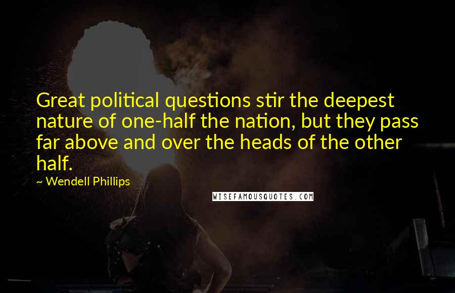 Wendell Phillips quotes: Great political questions stir the deepest nature of one-half the nation, but they pass far above and over the heads of the other half.