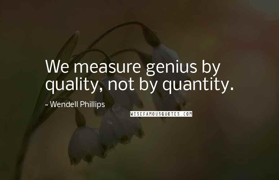 Wendell Phillips quotes: We measure genius by quality, not by quantity.