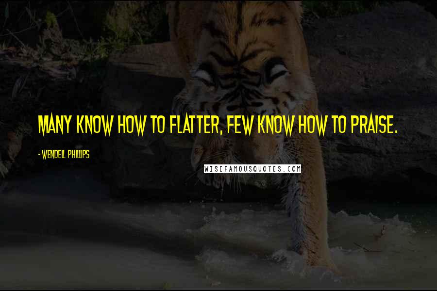 Wendell Phillips quotes: Many know how to flatter, few know how to praise.