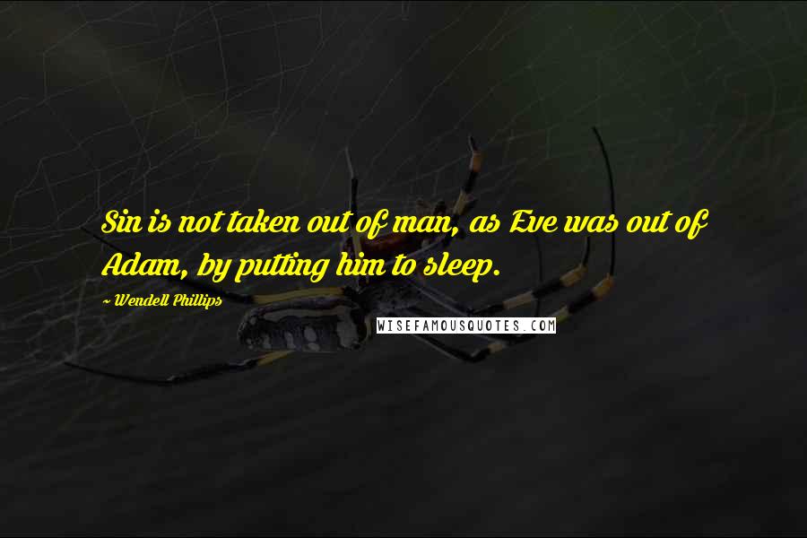 Wendell Phillips quotes: Sin is not taken out of man, as Eve was out of Adam, by putting him to sleep.