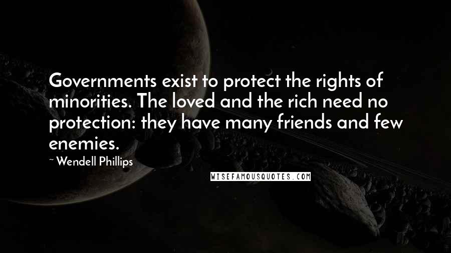 Wendell Phillips quotes: Governments exist to protect the rights of minorities. The loved and the rich need no protection: they have many friends and few enemies.