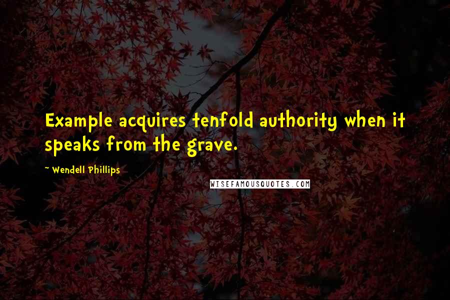 Wendell Phillips quotes: Example acquires tenfold authority when it speaks from the grave.