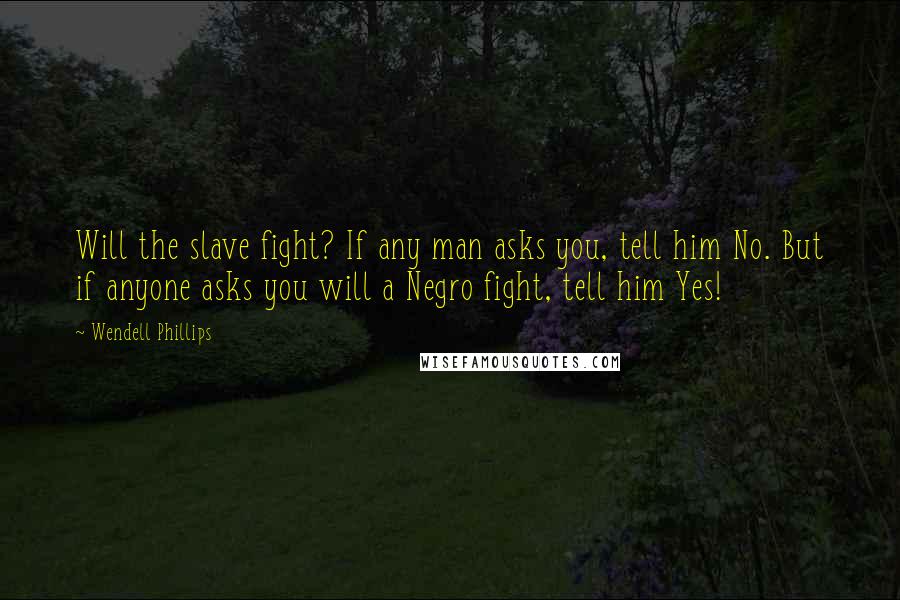 Wendell Phillips quotes: Will the slave fight? If any man asks you, tell him No. But if anyone asks you will a Negro fight, tell him Yes!