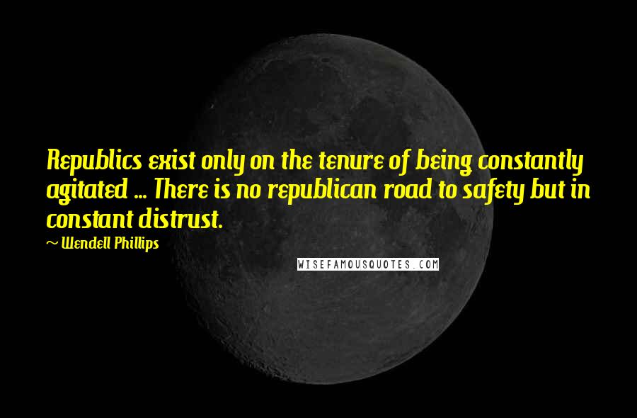 Wendell Phillips quotes: Republics exist only on the tenure of being constantly agitated ... There is no republican road to safety but in constant distrust.