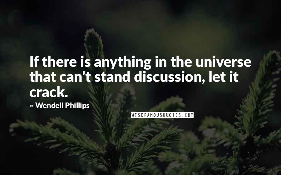 Wendell Phillips quotes: If there is anything in the universe that can't stand discussion, let it crack.