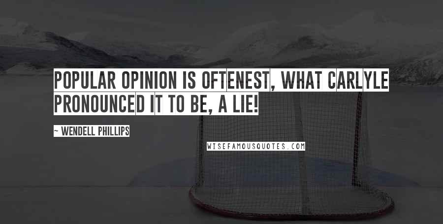 Wendell Phillips quotes: Popular opinion is oftenest, what Carlyle pronounced it to be, a lie!