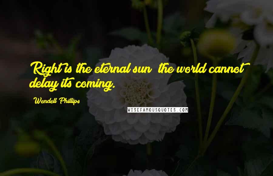 Wendell Phillips quotes: Right is the eternal sun; the world cannot delay its coming.