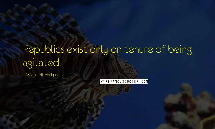 Wendell Phillips quotes: Republics exist only on tenure of being agitated.