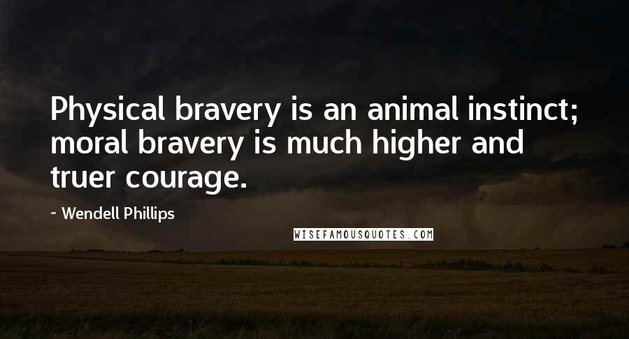 Wendell Phillips quotes: Physical bravery is an animal instinct; moral bravery is much higher and truer courage.