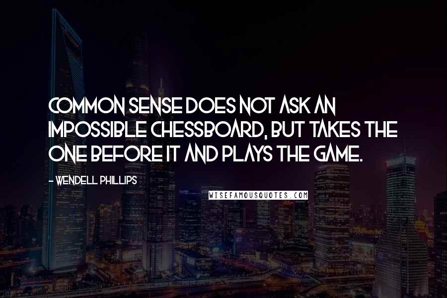 Wendell Phillips quotes: Common sense does not ask an impossible chessboard, but takes the one before it and plays the game.