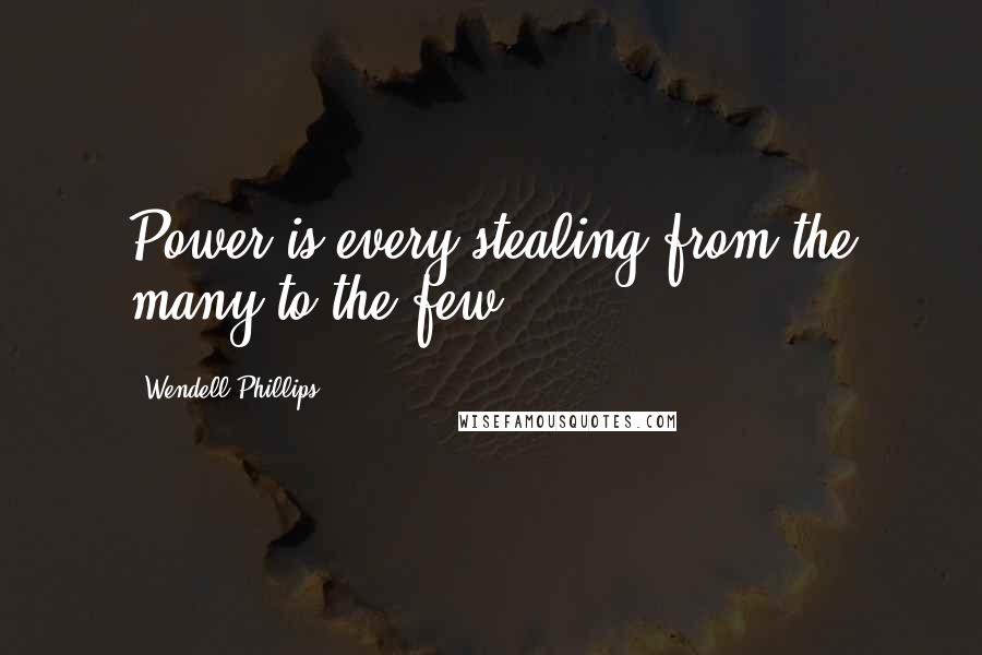 Wendell Phillips quotes: Power is every stealing from the many to the few.