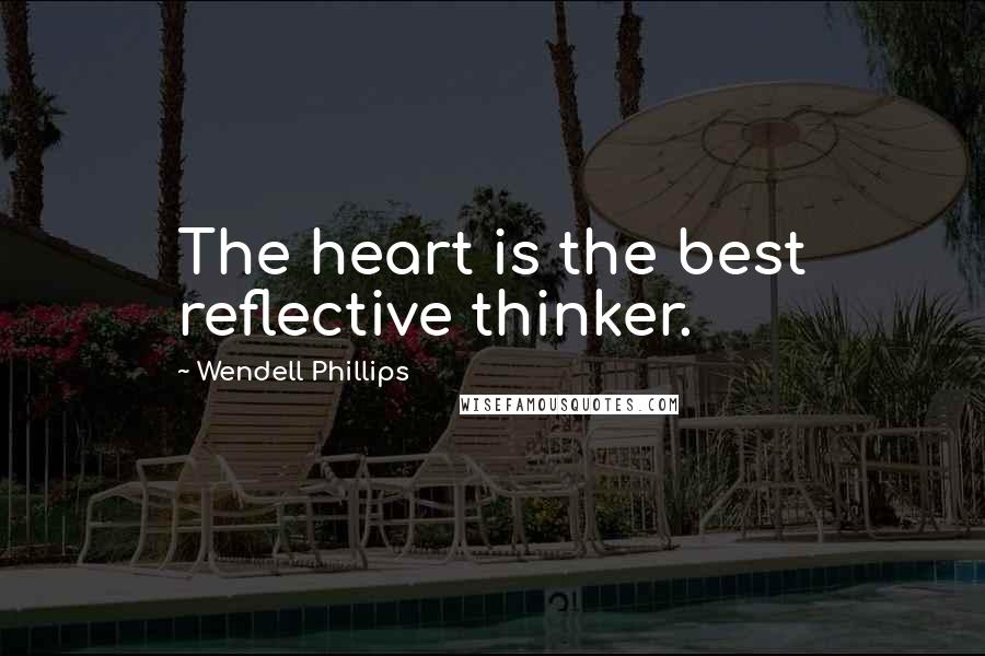 Wendell Phillips quotes: The heart is the best reflective thinker.